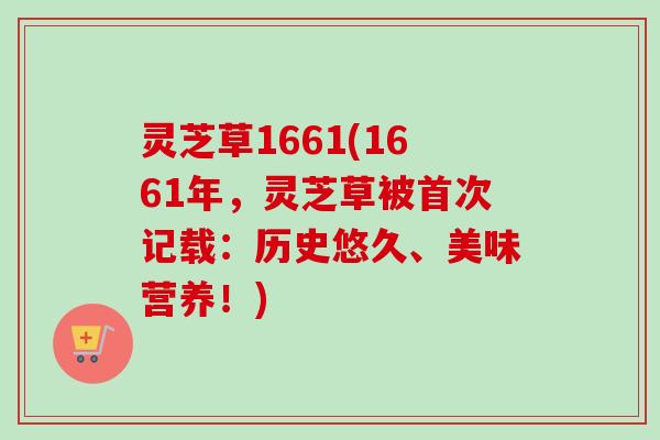 灵芝草1661(1661年，灵芝草被首次记载：历史悠久、美味营养！)-第1张图片-卓越灵芝孢子粉
