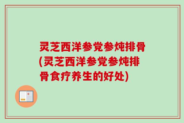 灵芝西洋参党参炖排骨(灵芝西洋参党参炖排骨食疗养生的好处)-第1张图片-卓越灵芝孢子粉 灵芝西洋参党参炖排骨(灵芝西洋参党参炖排骨食疗养生的好处)-第1张图片-卓越灵芝孢子粉