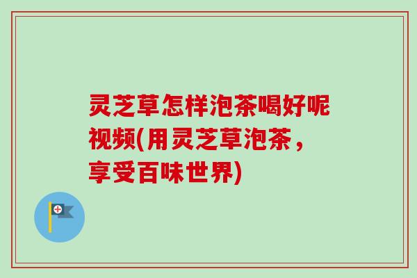 灵芝草怎样泡茶喝好呢视频(用灵芝草泡茶,享受百味世界)-第1张图片-卓越灵芝孢子粉 灵芝草怎样泡茶喝好呢视频(用灵芝草泡茶,享受百味世界)-第1张图片-卓越灵芝孢子粉