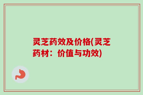 灵芝药效及价格(灵芝药材:价值与功效)-第1张图片-卓越灵芝孢子粉 灵芝药效及价格(灵芝药材:价值与功效)-第1张图片-卓越灵芝孢子粉