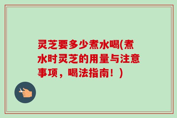 灵芝要多少煮水喝(煮水时灵芝的用量与注意事项,喝法指南!)-第1张图片-卓越灵芝孢子粉 灵芝要多少煮水喝(煮水时灵芝的用量与注意事项,喝法指南!)-第1张图片-卓越灵芝孢子粉