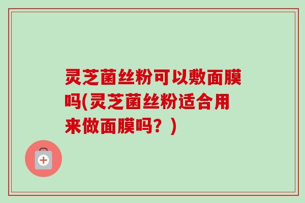 灵芝菌丝粉可以敷面膜吗(灵芝菌丝粉适合用来做面膜吗？)-第1张图片-卓越灵芝孢子粉