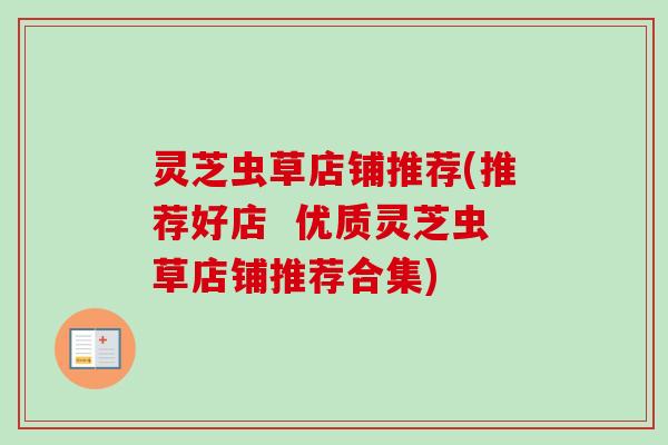 灵芝虫草店铺推荐(推荐好店 优质灵芝虫草店铺推荐合集)-第1张图片-卓越灵芝孢子粉 灵芝虫草店铺推荐(推荐好店 优质灵芝虫草店铺推荐合集)-第1张图片-卓越灵芝孢子粉