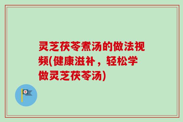 灵芝茯苓煮汤的做法视频(健康滋补,轻松学做灵芝茯苓汤)-第1张图片-卓越灵芝孢子粉 灵芝茯苓煮汤的做法视频(健康滋补,轻松学做灵芝茯苓汤)-第1张图片-卓越灵芝孢子粉
