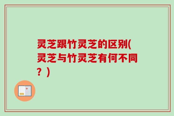 灵芝跟竹灵芝的区别(灵芝与竹灵芝有何不同？)-第1张图片-卓越灵芝孢子粉