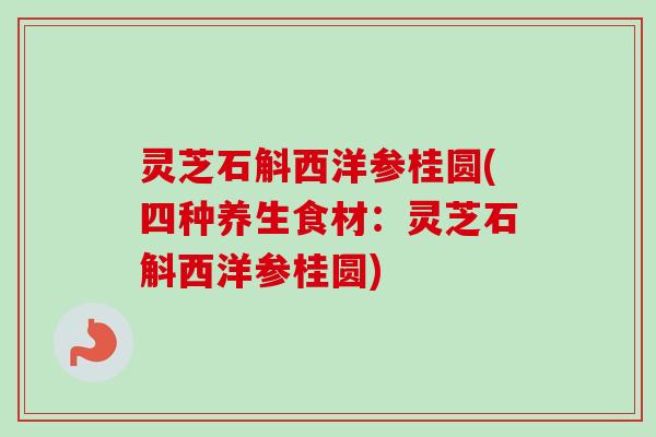 灵芝石斛西洋参桂圆(四种养生食材:灵芝石斛西洋参桂圆)-第1张图片-卓越灵芝孢子粉 灵芝石斛西洋参桂圆(四种养生食材:灵芝石斛西洋参桂圆)-第1张图片-卓越灵芝孢子粉