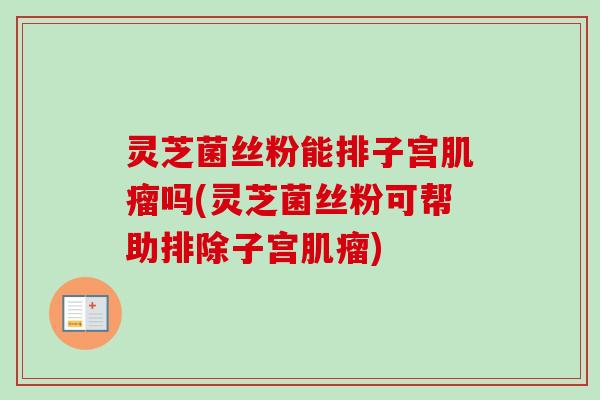 灵芝菌丝粉能排子宫肌瘤吗(灵芝菌丝粉可帮助排除子宫肌瘤)-第1张图片-卓越灵芝孢子粉 灵芝菌丝粉能排子宫肌瘤吗(灵芝菌丝粉可帮助排除子宫肌瘤)-第1张图片-卓越灵芝孢子粉