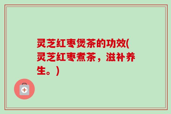 灵芝红枣煲茶的功效(灵芝红枣煮茶，滋补养生。)-第1张图片-卓越灵芝孢子粉