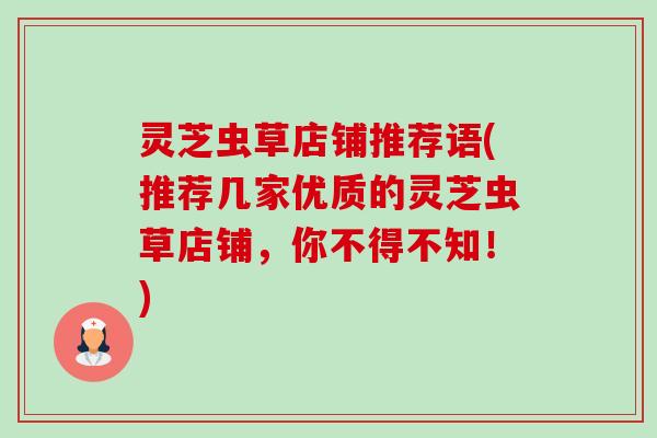 灵芝虫草店铺推荐语(推荐几家优质的灵芝虫草店铺,你不得不知!)-第1张图片-卓越灵芝孢子粉 灵芝虫草店铺推荐语(推荐几家优质的灵芝虫草店铺,你不得不知!)-第1张图片-卓越灵芝孢子粉