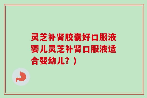 灵芝补肾胶囊好口服液婴儿灵芝补肾口服液适合婴幼儿?)-第1张图片-卓越灵芝孢子粉 灵芝补肾胶囊好口服液婴儿灵芝补肾口服液适合婴幼儿?)-第1张图片-卓越灵芝孢子粉