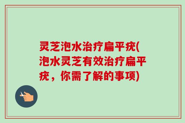 灵芝泡水治疗扁平疣(泡水灵芝有效治疗扁平疣，你需了解的事项)-第1张图片-卓越灵芝孢子粉