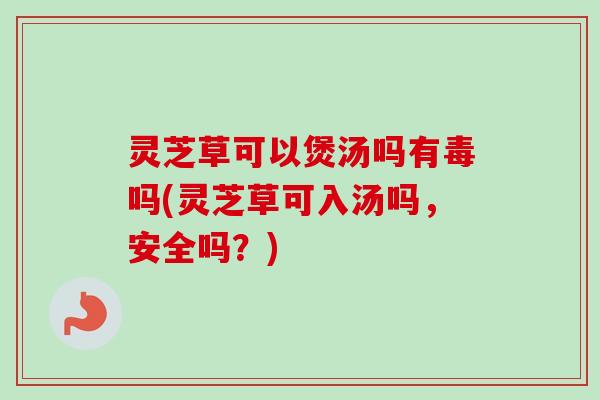灵芝草可以煲汤吗有毒吗(灵芝草可入汤吗，安全吗？)-第1张图片-卓越灵芝孢子粉