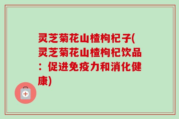 灵芝菊花山楂枸杞子(灵芝菊花山楂枸杞饮品:促进免疫力和消化健康)-第1张图片-卓越灵芝孢子粉 灵芝菊花山楂枸杞子(灵芝菊花山楂枸杞饮品:促进免疫力和消化健康)-第1张图片-卓越灵芝孢子粉