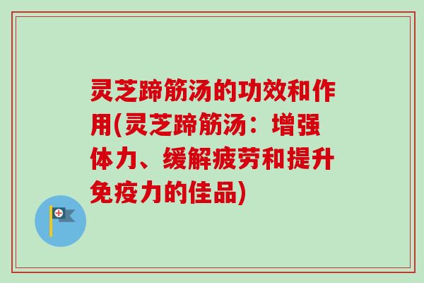 灵芝蹄筋汤的功效和作用(灵芝蹄筋汤：增强体力、缓解疲劳和提升免疫力的佳品)-第1张图片-卓越灵芝孢子粉