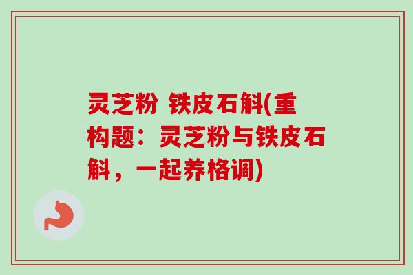 灵芝粉 铁皮石斛(重构题:灵芝粉与铁皮石斛,一起养格调)-第1张图片-卓越灵芝孢子粉 灵芝粉 铁皮石斛(重构题:灵芝粉与铁皮石斛,一起养格调)-第1张图片-卓越灵芝孢子粉