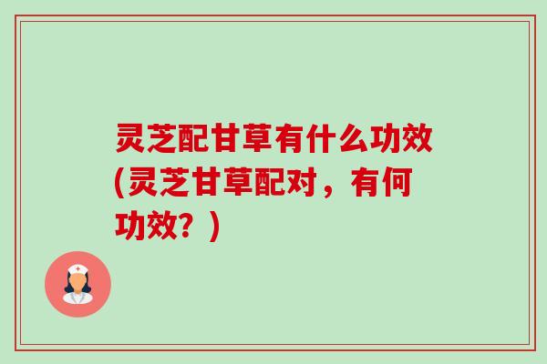 灵芝配甘草有什么功效(灵芝甘草配对,有何功效?)-第1张图片-卓越灵芝孢子粉 灵芝配甘草有什么功效(灵芝甘草配对,有何功效?)-第1张图片-卓越灵芝孢子粉