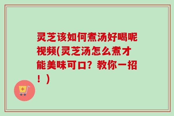 灵芝该如何煮汤好喝呢视频(灵芝汤怎么煮才能美味可口?教你一招!)-第1张图片-卓越灵芝孢子粉 灵芝该如何煮汤好喝呢视频(灵芝汤怎么煮才能美味可口?教你一招!)-第1张图片-卓越灵芝孢子粉