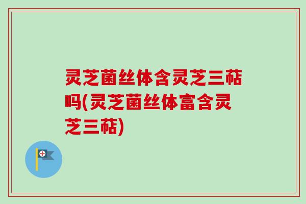灵芝菌丝体含灵芝三萜吗(灵芝菌丝体富含灵芝三萜)-第1张图片-卓越灵芝孢子粉 灵芝菌丝体含灵芝三萜吗(灵芝菌丝体富含灵芝三萜)-第1张图片-卓越灵芝孢子粉