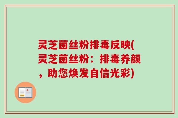 灵芝菌丝粉排毒反映(灵芝菌丝粉：排毒养颜，助您焕发自信光彩)-第1张图片-卓越灵芝孢子粉