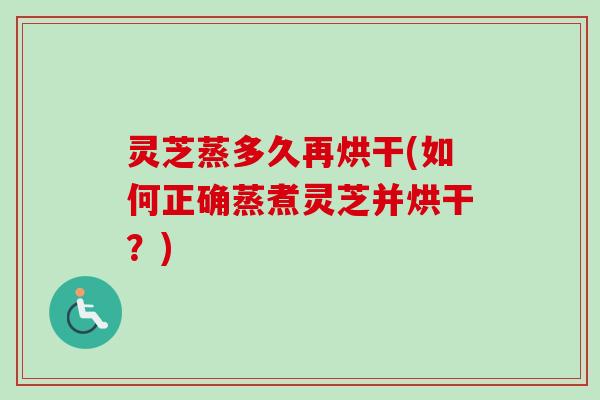 灵芝蒸多久再烘干(如何正确蒸煮灵芝并烘干？)-第1张图片-卓越灵芝孢子粉