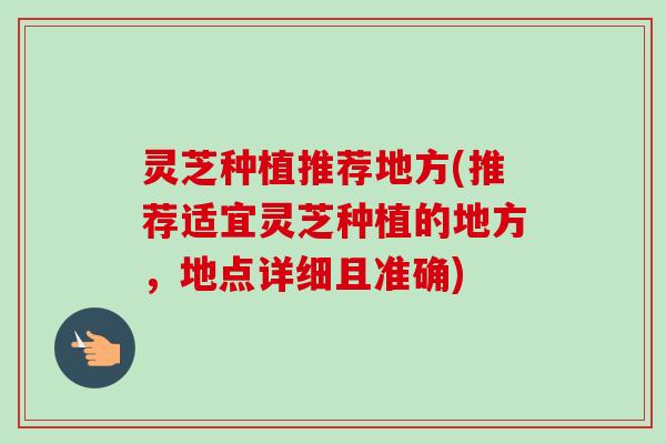 灵芝种植推荐地方(推荐适宜灵芝种植的地方,地点详细且准确)-第1张图片-卓越灵芝孢子粉 灵芝种植推荐地方(推荐适宜灵芝种植的地方,地点详细且准确)-第1张图片-卓越灵芝孢子粉