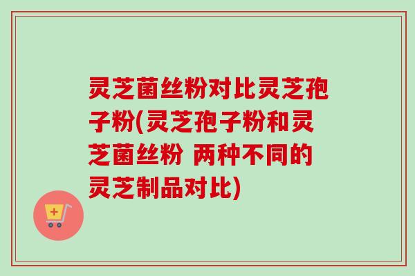 灵芝菌丝粉对比灵芝孢子粉(灵芝孢子粉和灵芝菌丝粉 两种不同的灵芝制品对比)-第1张图片-卓越灵芝孢子粉 灵芝菌丝粉对比灵芝孢子粉(灵芝孢子粉和灵芝菌丝粉 两种不同的灵芝制品对比)-第1张图片-卓越灵芝孢子粉