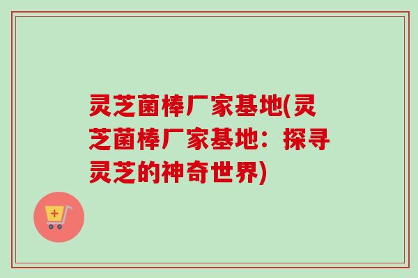 灵芝菌棒厂家基地(灵芝菌棒厂家基地:探寻灵芝的神奇世界)-第1张图片-卓越灵芝孢子粉 灵芝菌棒厂家基地(灵芝菌棒厂家基地:探寻灵芝的神奇世界)-第1张图片-卓越灵芝孢子粉