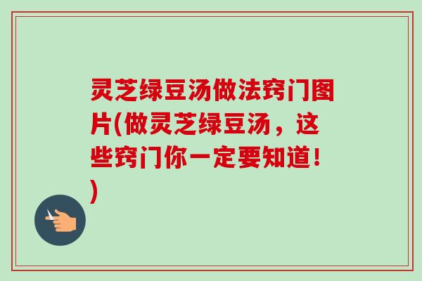 灵芝绿豆汤做法窍门图片(做灵芝绿豆汤,这些窍门你一定要知道!)-第1张图片-卓越灵芝孢子粉 灵芝绿豆汤做法窍门图片(做灵芝绿豆汤,这些窍门你一定要知道!)-第1张图片-卓越灵芝孢子粉