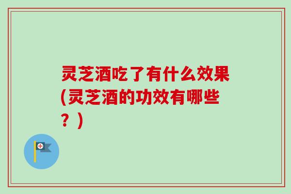 灵芝酒吃了有什么效果(灵芝酒的功效有哪些？)-第1张图片-卓越灵芝孢子粉