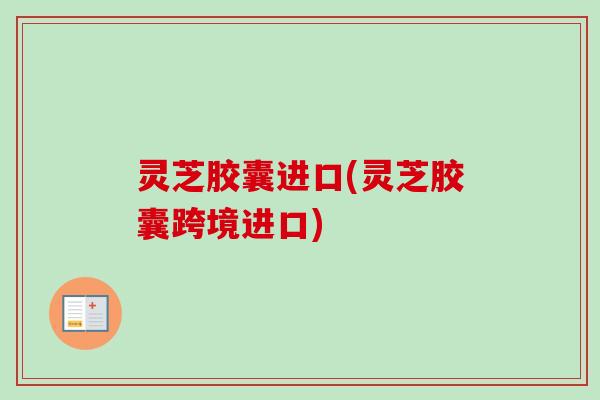灵芝胶囊进口(灵芝胶囊跨境进口)-第1张图片-卓越灵芝孢子粉 灵芝胶囊进口(灵芝胶囊跨境进口)-第1张图片-卓越灵芝孢子粉
