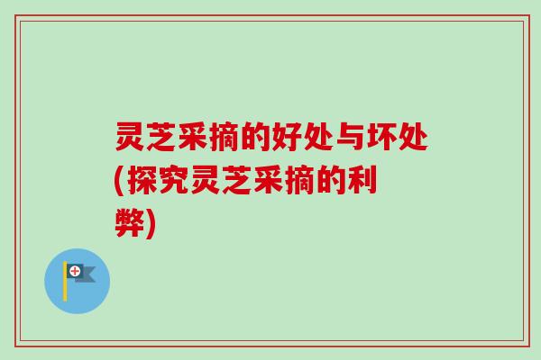 灵芝采摘的好处与坏处(探究灵芝采摘的利 弊)-第1张图片-卓越灵芝孢子粉 灵芝采摘的好处与坏处(探究灵芝采摘的利 弊)-第1张图片-卓越灵芝孢子粉