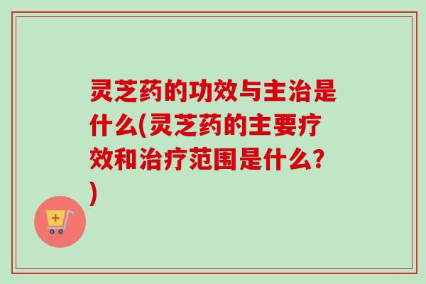 灵芝药的功效与主治是什么(灵芝药的主要疗效和治疗范围是什么？)-第1张图片-卓越灵芝孢子粉