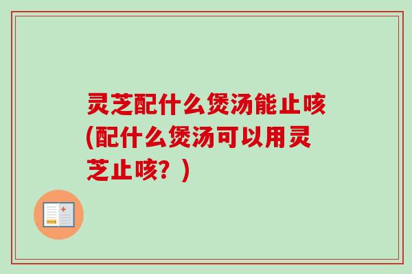 灵芝配什么煲汤能止咳(配什么煲汤可以用灵芝止咳？)-第1张图片-卓越灵芝孢子粉