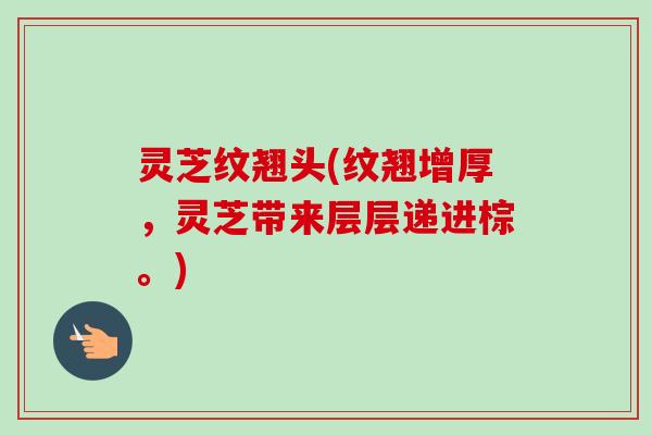 灵芝纹翘头(纹翘增厚，灵芝带来层层递进棕。)-第1张图片-卓越灵芝孢子粉