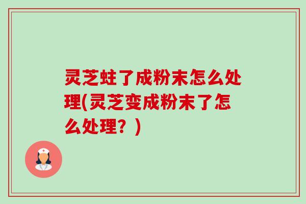 灵芝蛀了成粉末怎么处理(灵芝变成粉末了怎么处理?)-第1张图片-卓越灵芝孢子粉 灵芝蛀了成粉末怎么处理(灵芝变成粉末了怎么处理?)-第1张图片-卓越灵芝孢子粉