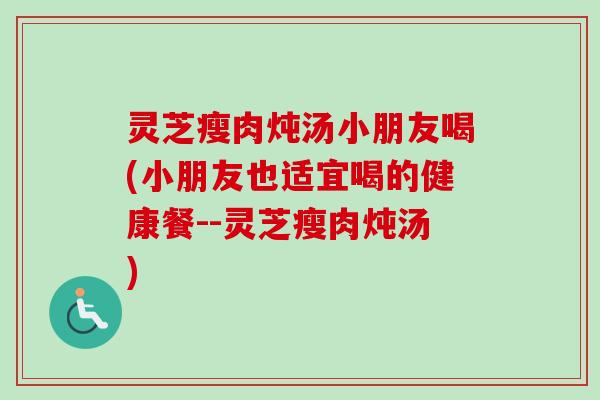 灵芝瘦肉炖汤小朋友喝(小朋友也适宜喝的健康餐--灵芝瘦肉炖汤)-第1张图片-卓越灵芝孢子粉 灵芝瘦肉炖汤小朋友喝(小朋友也适宜喝的健康餐--灵芝瘦肉炖汤)-第1张图片-卓越灵芝孢子粉