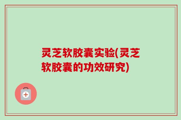 灵芝软胶囊实验(灵芝软胶囊的功效研究)-第1张图片-卓越灵芝孢子粉 灵芝软胶囊实验(灵芝软胶囊的功效研究)-第1张图片-卓越灵芝孢子粉