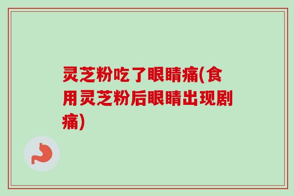 灵芝粉吃了眼睛痛(食用灵芝粉后眼睛出现剧痛)-第1张图片-卓越灵芝孢子粉