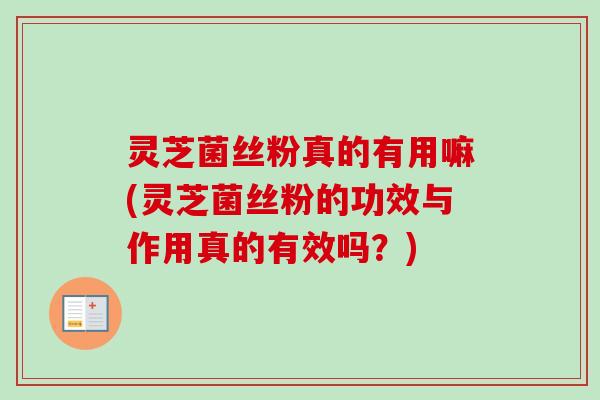 灵芝菌丝粉真的有用嘛(灵芝菌丝粉的功效与作用真的有效吗？)-第1张图片-卓越灵芝孢子粉