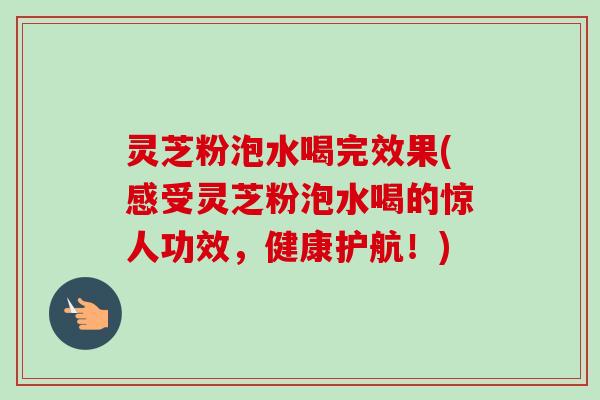 灵芝粉泡水喝完效果(感受灵芝粉泡水喝的惊人功效，健康护航！)-第1张图片-卓越灵芝孢子粉