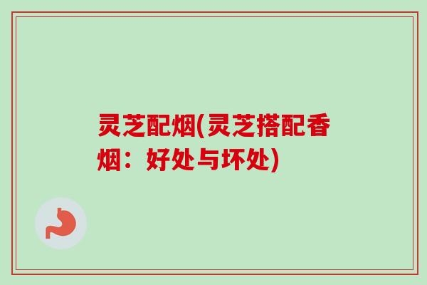 灵芝配烟(灵芝搭配香烟:好处与坏处)-第1张图片-卓越灵芝孢子粉 灵芝配烟(灵芝搭配香烟:好处与坏处)-第1张图片-卓越灵芝孢子粉
