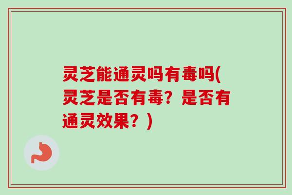 灵芝能通灵吗有毒吗(灵芝是否有毒?是否有通灵效果?)-第1张图片-卓越灵芝孢子粉 灵芝能通灵吗有毒吗(灵芝是否有毒?是否有通灵效果?)-第1张图片-卓越灵芝孢子粉