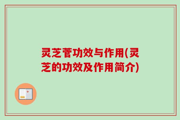 灵芝菅功效与作用(灵芝的功效及作用简介)-第1张图片-卓越灵芝孢子粉 灵芝菅功效与作用(灵芝的功效及作用简介)-第1张图片-卓越灵芝孢子粉