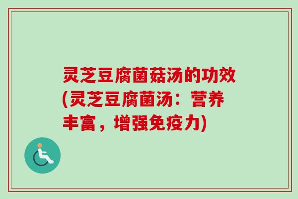 灵芝豆腐菌菇汤的功效(灵芝豆腐菌汤：营养丰富，增强免疫力)-第1张图片-卓越灵芝孢子粉
