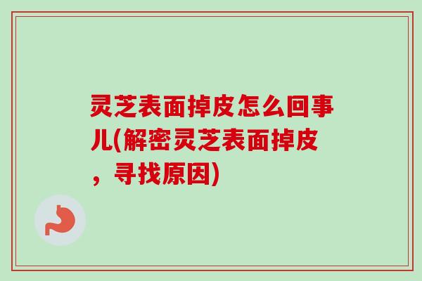 灵芝表面掉皮怎么回事儿(解密灵芝表面掉皮，寻找原因)-第1张图片-卓越灵芝孢子粉