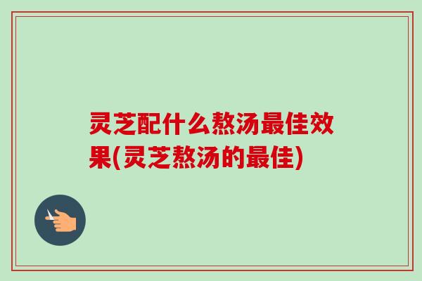 灵芝配什么熬汤最佳效果(灵芝熬汤的最佳)-第1张图片-卓越灵芝孢子粉 灵芝配什么熬汤最佳效果(灵芝熬汤的最佳)-第1张图片-卓越灵芝孢子粉