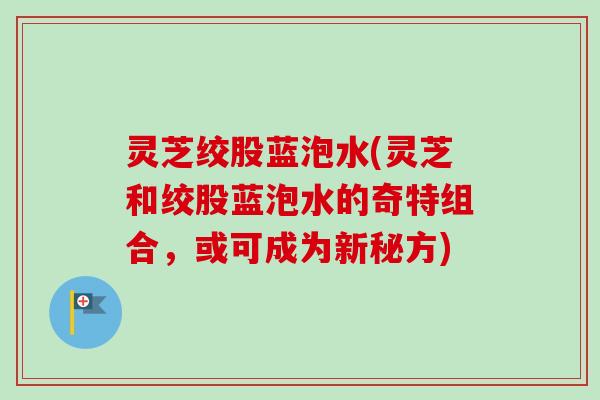 灵芝绞股蓝泡水(灵芝和绞股蓝泡水的奇特组合,或可成为新秘方)-第1张图片-卓越灵芝孢子粉 灵芝绞股蓝泡水(灵芝和绞股蓝泡水的奇特组合,或可成为新秘方)-第1张图片-卓越灵芝孢子粉