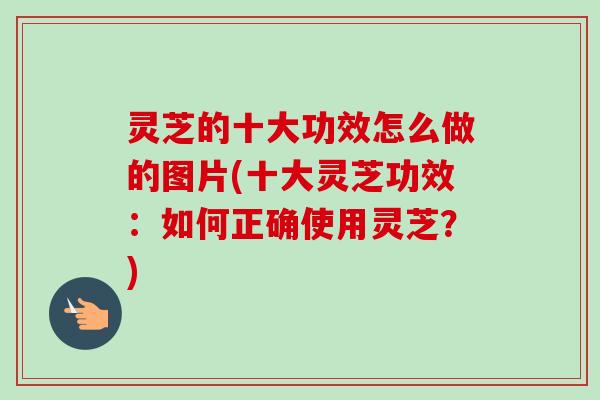 灵芝的十大功效怎么做的图片(十大灵芝功效：如何正确使用灵芝？)-第1张图片-卓越灵芝孢子粉