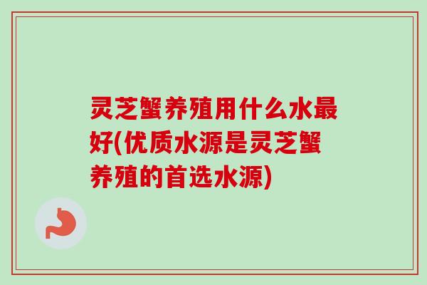 灵芝蟹养殖用什么水最好(优质水源是灵芝蟹养殖的首选水源)-第1张图片-卓越灵芝孢子粉 灵芝蟹养殖用什么水最好(优质水源是灵芝蟹养殖的首选水源)-第1张图片-卓越灵芝孢子粉