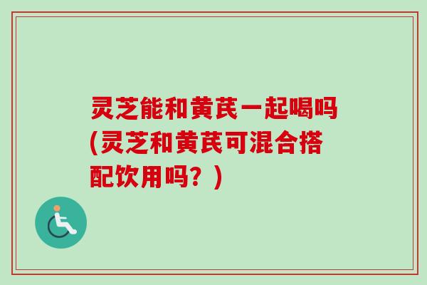 灵芝能和黄芪一起喝吗(灵芝和黄芪可混合搭配饮用吗?)-第1张图片-卓越灵芝孢子粉 灵芝能和黄芪一起喝吗(灵芝和黄芪可混合搭配饮用吗?)-第1张图片-卓越灵芝孢子粉